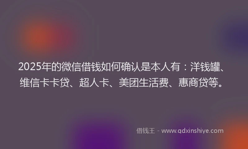2025年的微信借钱如何确认是本人有：洋钱罐、维信卡卡贷、超人卡、美团生活费、惠商贷等。