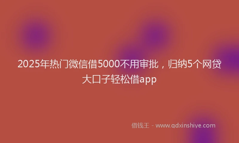 2025年热门微信借5000不用审批，归纳5个网贷大口子轻松借app
