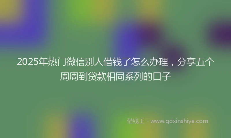 2025年热门微信别人借钱了怎么办理，分享五个周周到贷款相同系列的口子