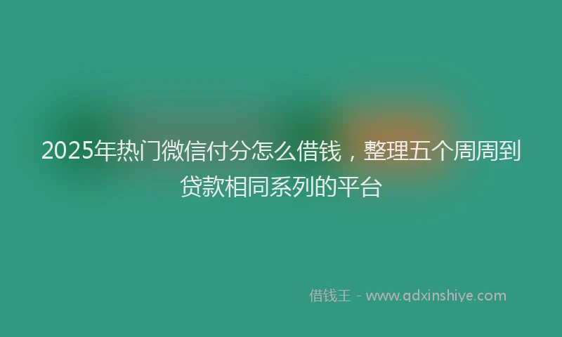 2025年热门微信付分怎么借钱，整理五个周周到贷款相同系列的平台