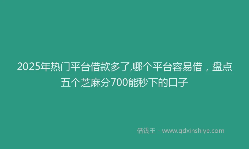 2025年热门平台借款多了,哪个平台容易借，盘点五个芝麻分700能秒下的口子