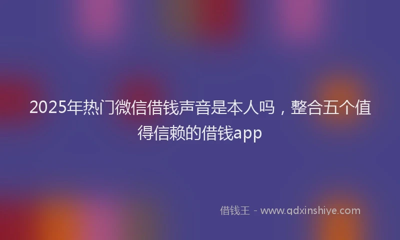 2025年热门微信借钱声音是本人吗，整合五个值得信赖的借钱app