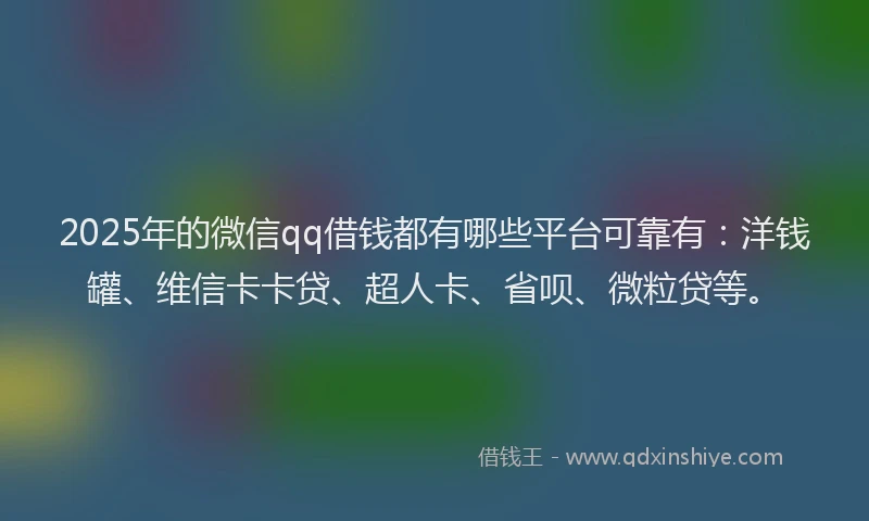 2025年的微信qq借钱都有哪些平台可靠有：洋钱罐、维信卡卡贷、超人卡、省呗、微粒贷等。