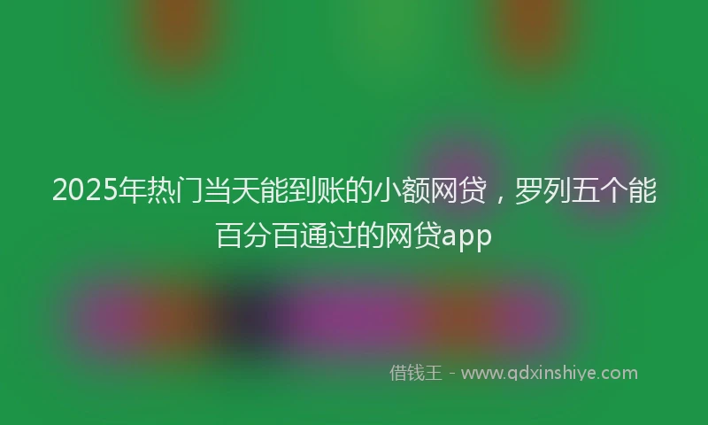 2025年热门当天能到账的小额网贷，罗列五个能百分百通过的网贷app
