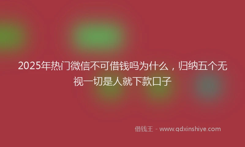 2025年热门微信不可借钱吗为什么，归纳五个无视一切是人就下款口子