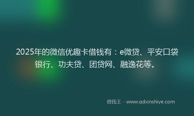 2025年的微信优趣卡借钱有：e微贷、平安口袋银行、功夫贷、团贷网、融逸花等。