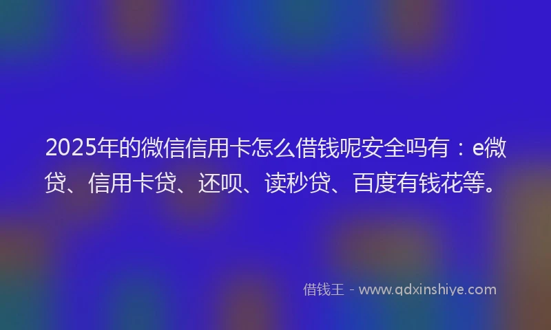 2025年的微信信用卡怎么借钱呢安全吗有：e微贷、信用卡贷、还呗、读秒贷、百度有钱花等。