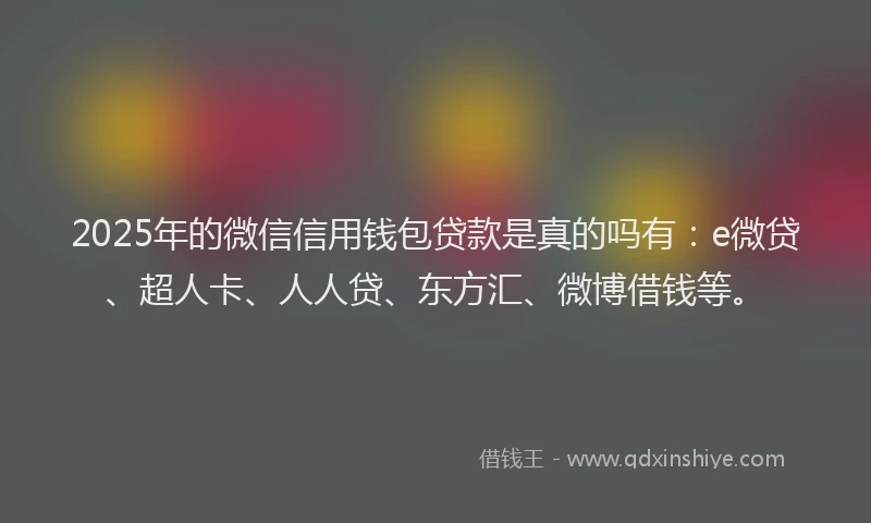 2025年的微信信用钱包贷款是真的吗有：e微贷、超人卡、人人贷、东方汇、微博借钱等。