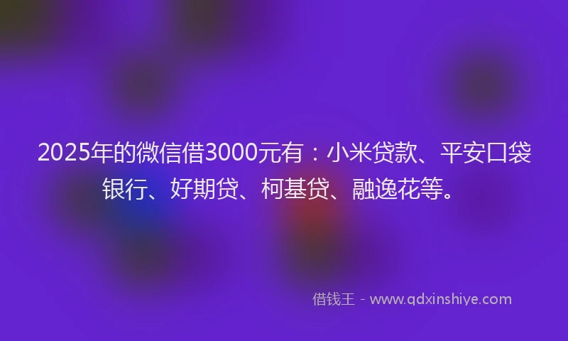 2025年的微信借3000元有：小米贷款、平安口袋银行、好期贷、柯基贷、融逸花等。