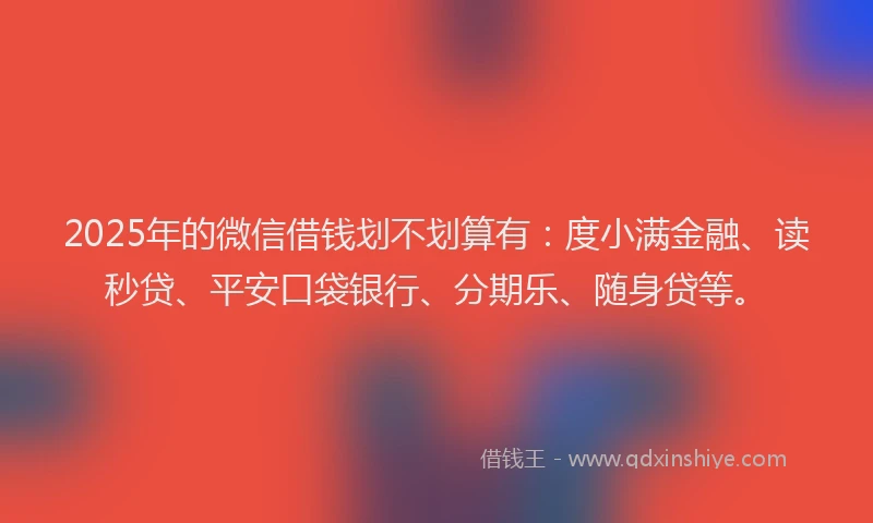 2025年的微信借钱划不划算有：度小满金融、读秒贷、平安口袋银行、分期乐、随身贷等。