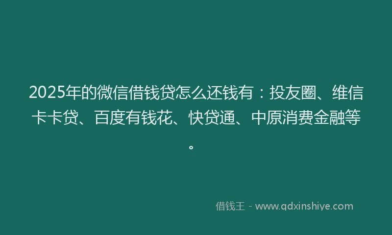 2025年的微信借钱贷怎么还钱有：投友圈、维信卡卡贷、百度有钱花、快贷通、中原消费金融等。
