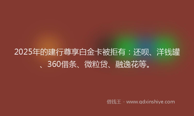 2025年的建行尊享白金卡被拒有：还呗、洋钱罐、360借条、微粒贷、融逸花等。