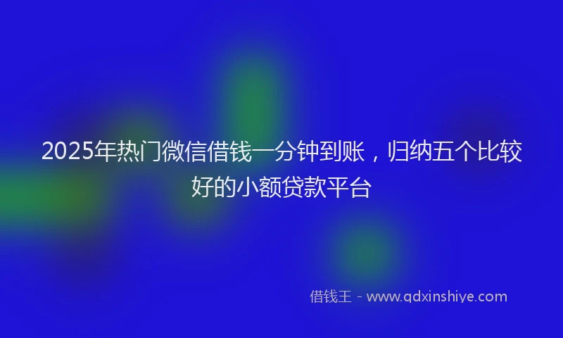 2025年热门微信借钱一分钟到账，归纳五个比较好的小额贷款平台