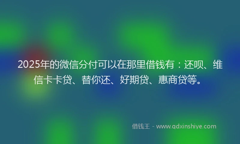 2025年的微信分付可以在那里借钱有：还呗、维信卡卡贷、替你还、好期贷、惠商贷等。