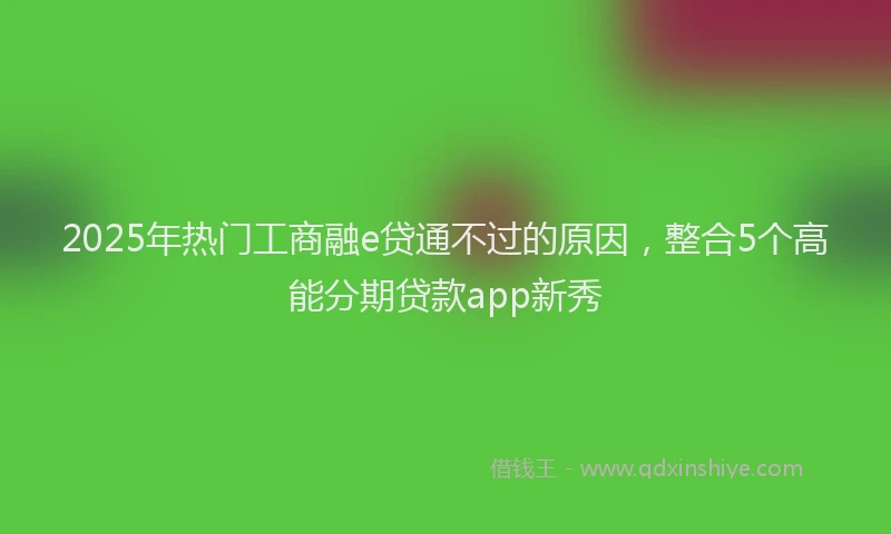 2025年热门工商融e贷通不过的原因，整合5个高能分期贷款app新秀