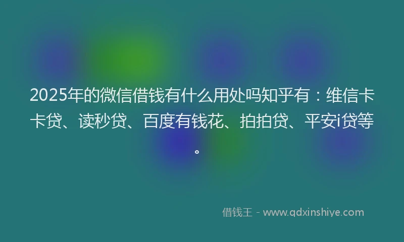 2025年的微信借钱有什么用处吗知乎有：维信卡卡贷、读秒贷、百度有钱花、拍拍贷、平安i贷等。