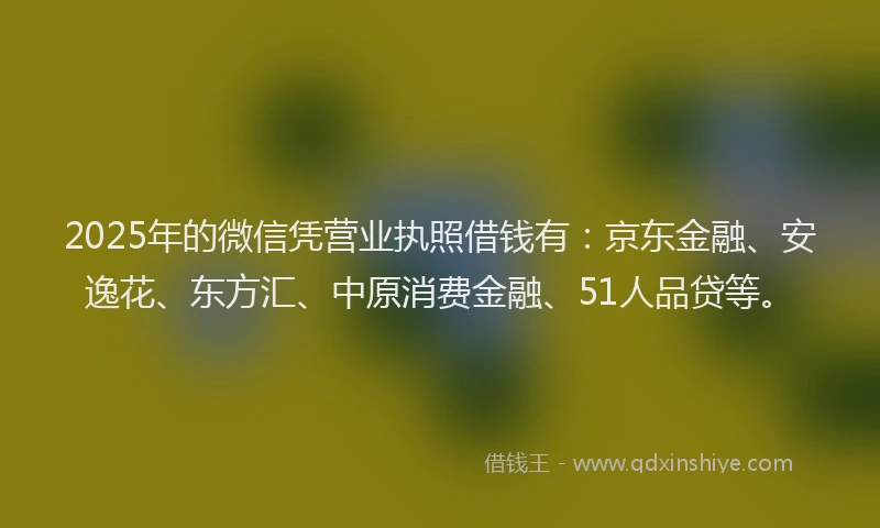 2025年的微信凭营业执照借钱有：京东金融、安逸花、东方汇、中原消费金融、51人品贷等。