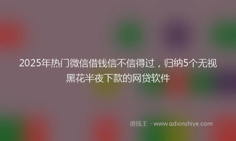 2025年热门微信借钱信不信得过，归纳5个无视黑花半夜下款的网贷软件