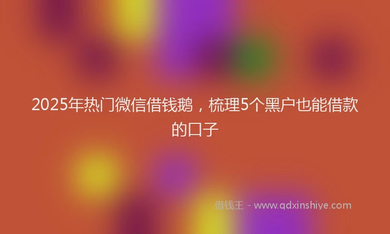 2025年热门微信借钱鹅，梳理5个黑户也能借款的口子