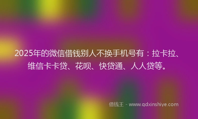 2025年的微信借钱别人不换手机号有：拉卡拉、维信卡卡贷、花呗、快贷通、人人贷等。