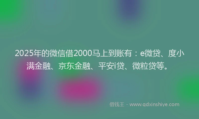 2025年的微信借2000马上到账有：e微贷、度小满金融、京东金融、平安i贷、微粒贷等。