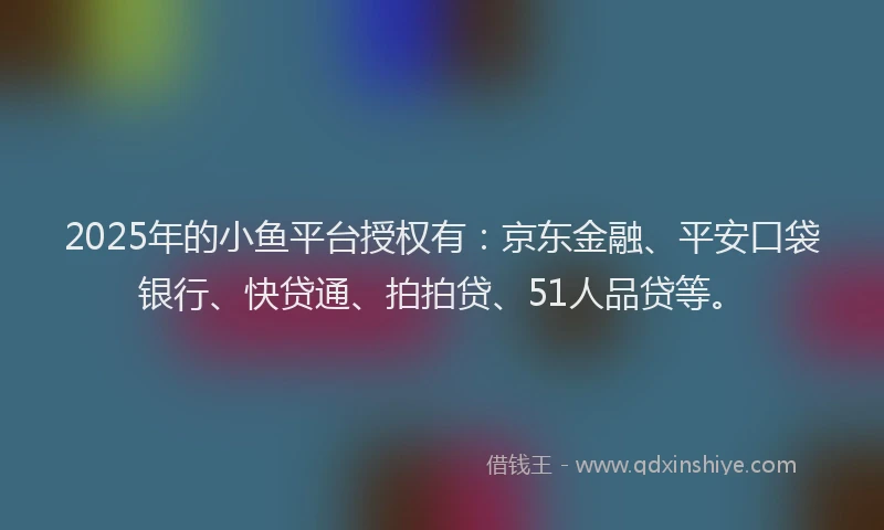 2025年的小鱼平台授权有：京东金融、平安口袋银行、快贷通、拍拍贷、51人品贷等。