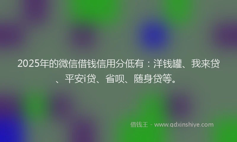 2025年的微信借钱信用分低有：洋钱罐、我来贷、平安i贷、省呗、随身贷等。