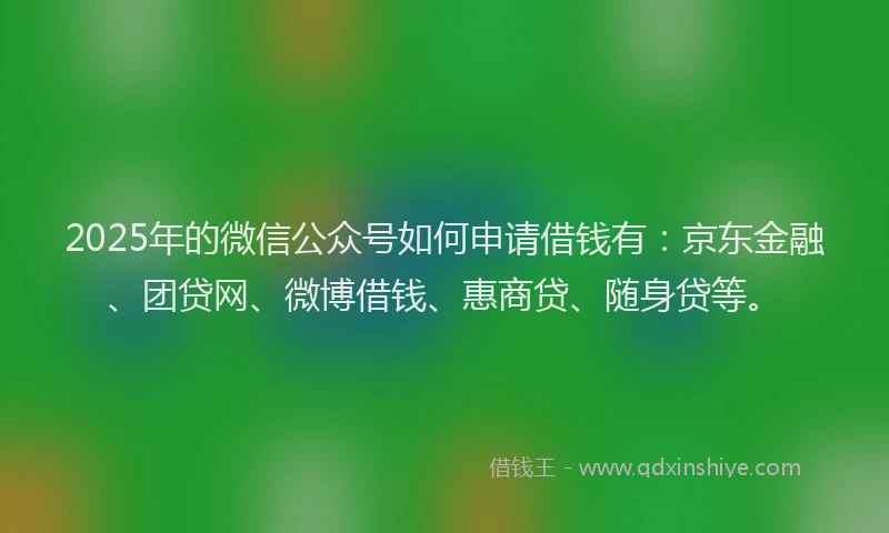 2025年的微信公众号如何申请借钱有：京东金融、团贷网、微博借钱、惠商贷、随身贷等。