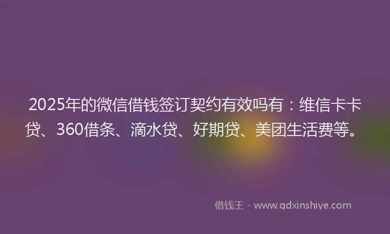 2025年的微信借钱签订契约有效吗有：维信卡卡贷、360借条、滴水贷、好期贷、美团生活费等。