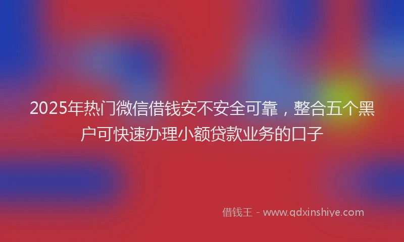 2025年热门微信借钱安不安全可靠，整合五个黑户可快速办理小额贷款业务的口子