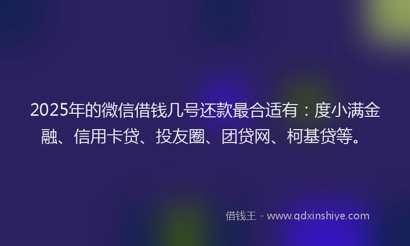 2025年的微信借钱几号还款最合适有：度小满金融、信用卡贷、投友圈、团贷网、柯基贷等。