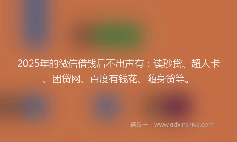 2025年的微信借钱后不出声有：读秒贷、超人卡、团贷网、百度有钱花、随身贷等。