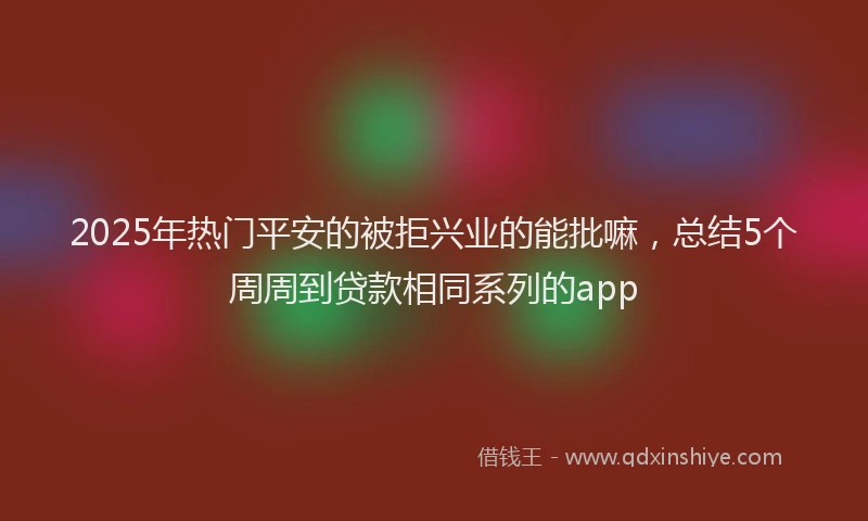 2025年热门平安的被拒兴业的能批嘛，总结5个周周到贷款相同系列的app