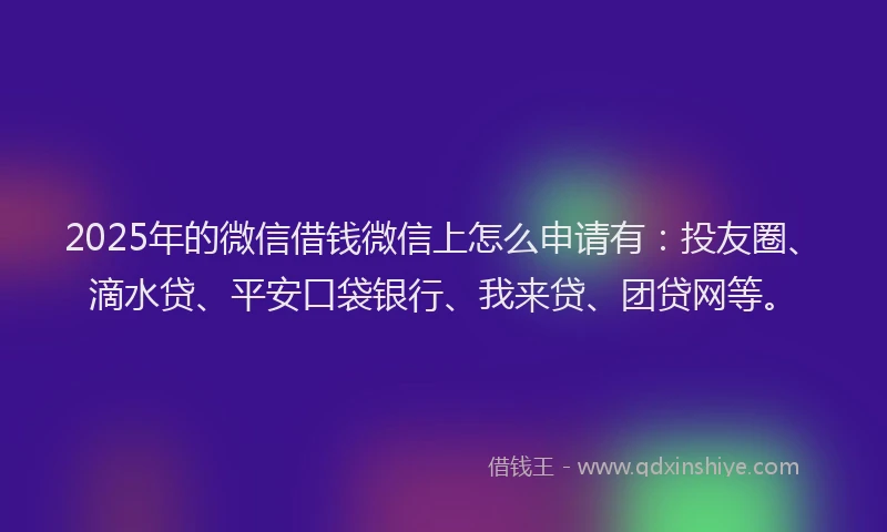 2025年的微信借钱微信上怎么申请有：投友圈、滴水贷、平安口袋银行、我来贷、团贷网等。