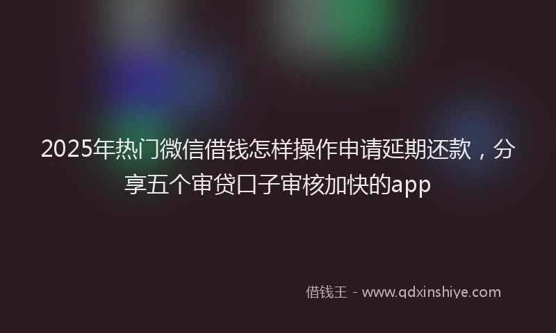 2025年热门微信借钱怎样操作申请延期还款，分享五个审贷口子审核加快的app