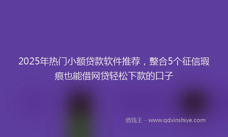 2025年热门小额贷款软件推荐，整合5个征信瑕疵也能借网贷轻松下款的口子