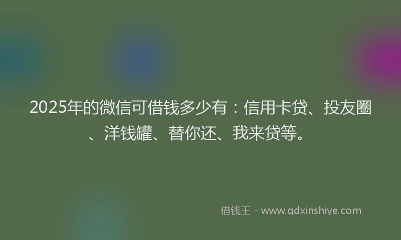 2025年的微信可借钱多少有：信用卡贷、投友圈、洋钱罐、替你还、我来贷等。