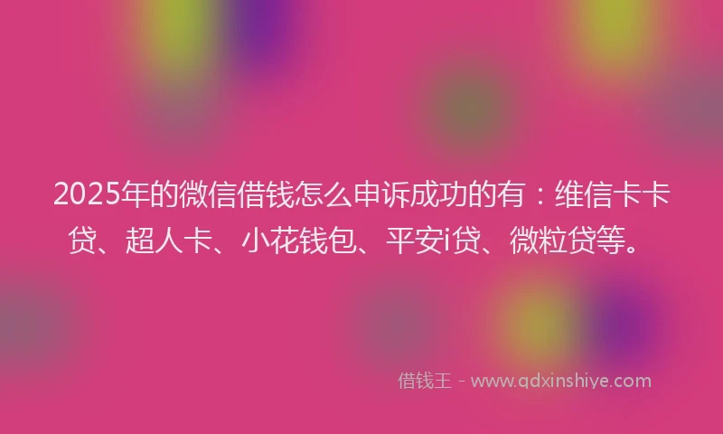 2025年的微信借钱怎么申诉成功的有：维信卡卡贷、超人卡、小花钱包、平安i贷、微粒贷等。