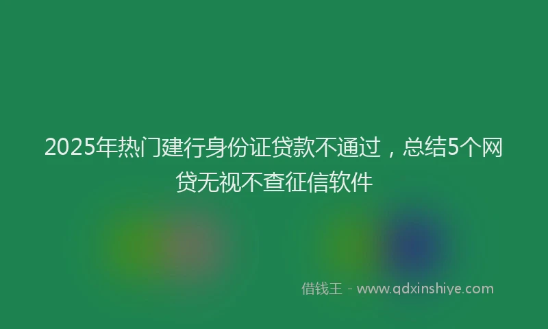2025年热门建行身份证贷款不通过，总结5个网贷无视不查征信软件