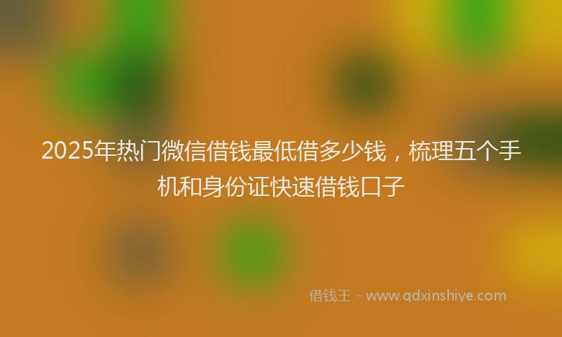 2025年热门微信借钱最低借多少钱，梳理五个手机和身份证快速借钱口子