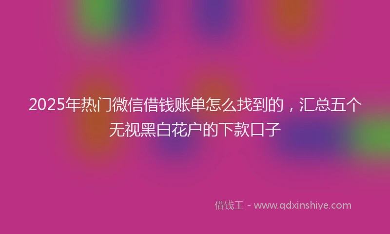2025年热门微信借钱账单怎么找到的，汇总五个无视黑白花户的下款口子