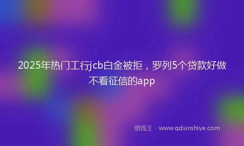 2025年热门工行jcb白金被拒，罗列5个贷款好做不看征信的app