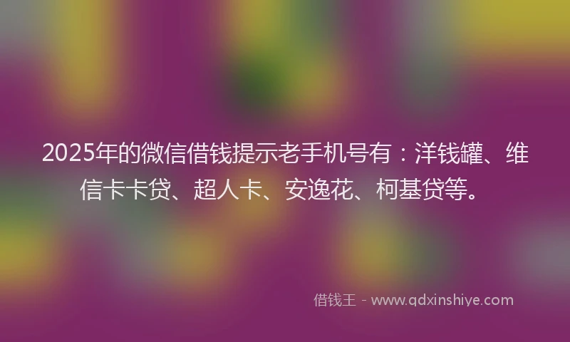 2025年的微信借钱提示老手机号有：洋钱罐、维信卡卡贷、超人卡、安逸花、柯基贷等。