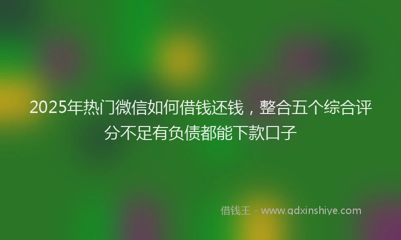 2025年热门微信如何借钱还钱，整合五个综合评分不足有负债都能下款口子