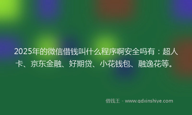2025年的微信借钱叫什么程序啊安全吗有：超人卡、京东金融、好期贷、小花钱包、融逸花等。