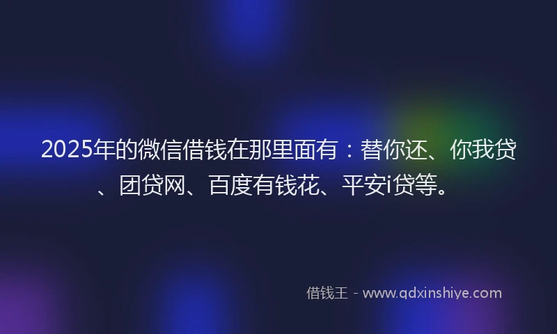 2025年的微信借钱在那里面有：替你还、你我贷、团贷网、百度有钱花、平安i贷等。