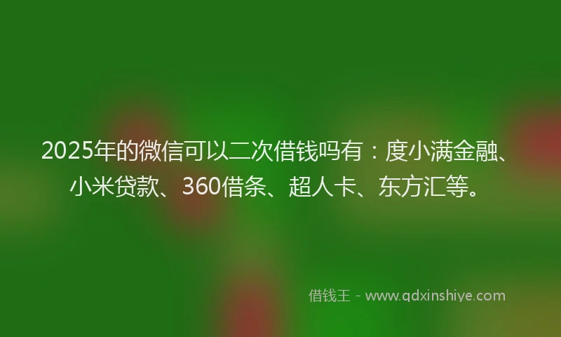 2025年的微信可以二次借钱吗有：度小满金融、小米贷款、360借条、超人卡、东方汇等。