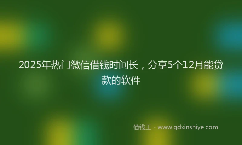 2025年热门微信借钱时间长，分享5个12月能贷款的软件