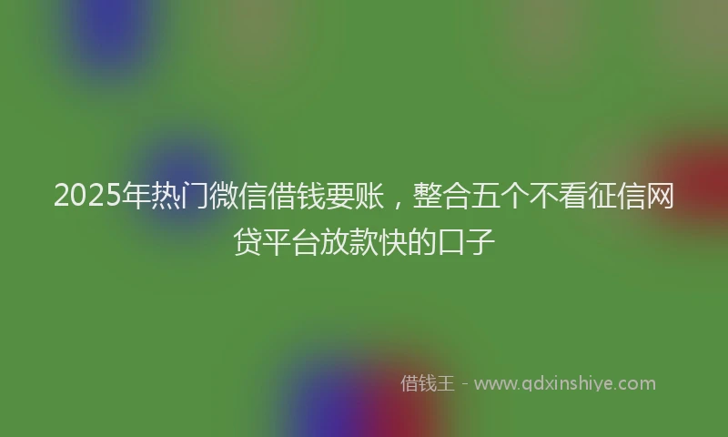 2025年热门微信借钱要账，整合五个不看征信网贷平台放款快的口子