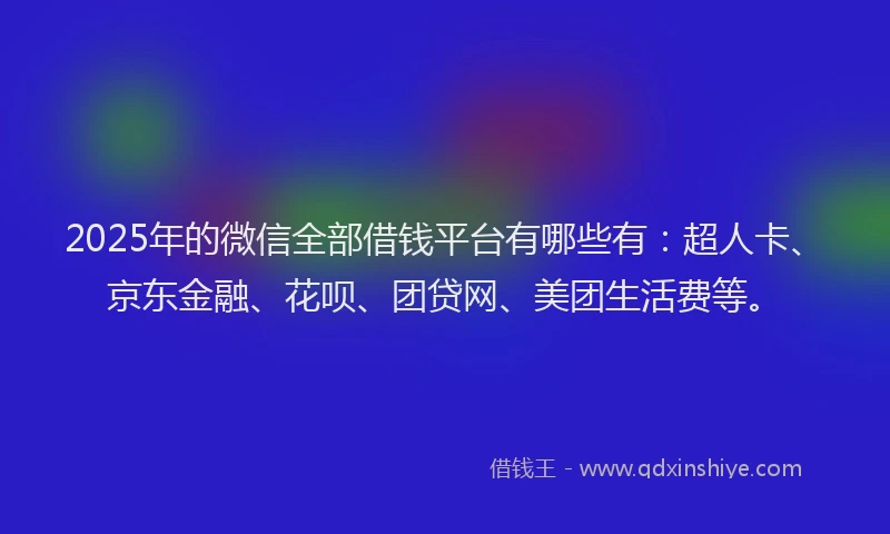 2025年的微信全部借钱平台有哪些有：超人卡、京东金融、花呗、团贷网、美团生活费等。